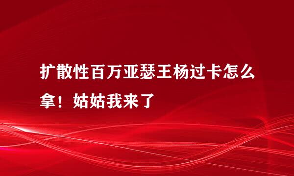 扩散性百万亚瑟王杨过卡怎么拿！姑姑我来了