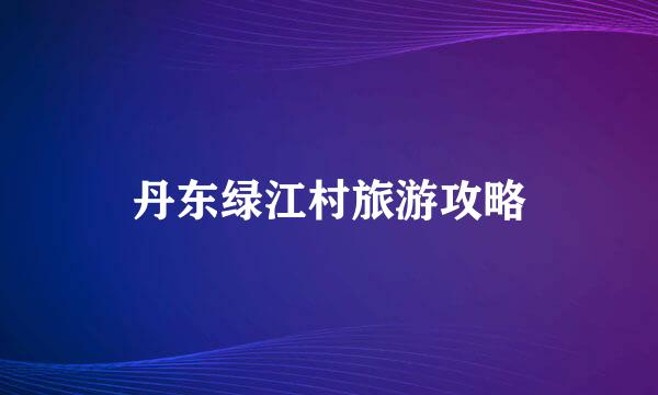 丹东绿江村旅游攻略
