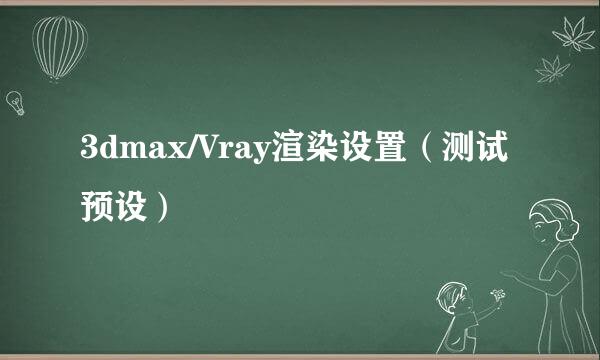 3dmax/Vray渲染设置（测试预设）