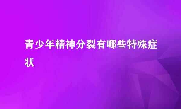 青少年精神分裂有哪些特殊症状