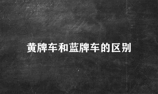 黄牌车和蓝牌车的区别