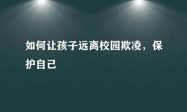 如何让孩子远离校园欺凌，保护自己