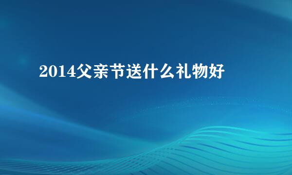 2014父亲节送什么礼物好