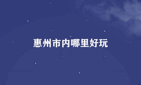 惠州市内哪里好玩