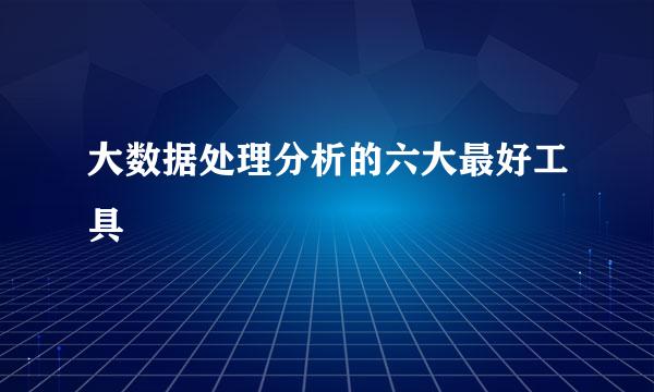 大数据处理分析的六大最好工具