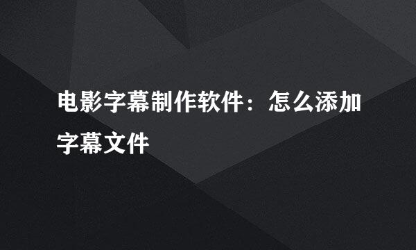 电影字幕制作软件：怎么添加字幕文件