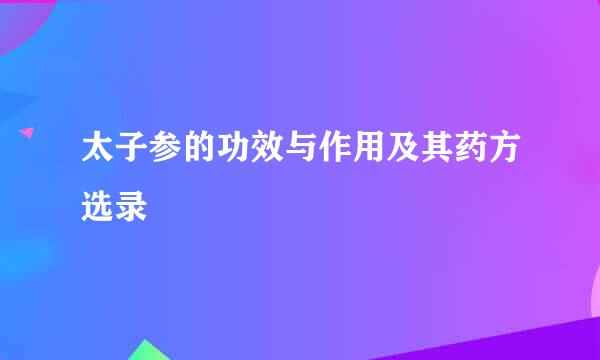 太子参的功效与作用及其药方选录