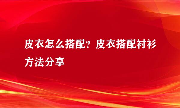 皮衣怎么搭配？皮衣搭配衬衫方法分享
