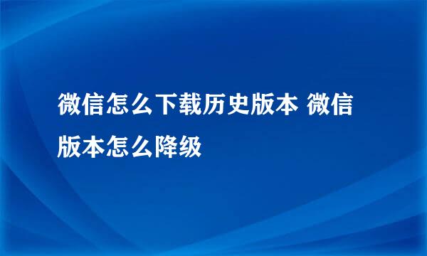 微信怎么下载历史版本 微信版本怎么降级
