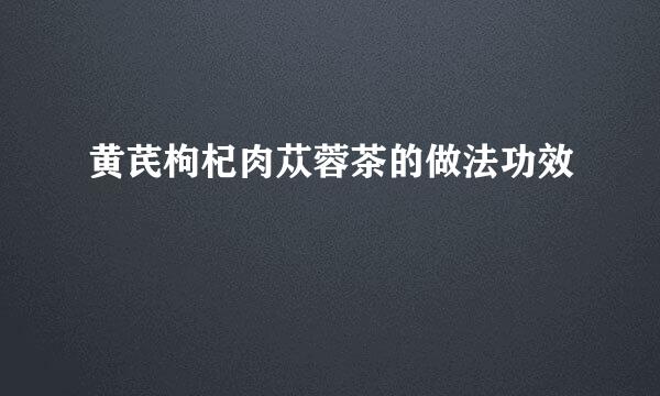 黄芪枸杞肉苁蓉茶的做法功效