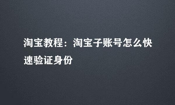 淘宝教程：淘宝子账号怎么快速验证身份
