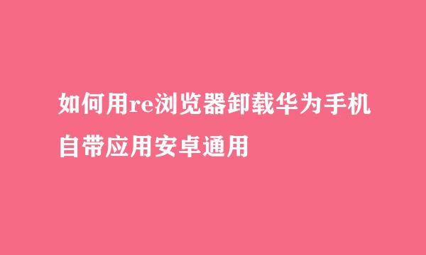如何用re浏览器卸载华为手机自带应用安卓通用