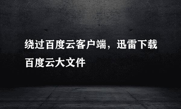 绕过百度云客户端，迅雷下载百度云大文件