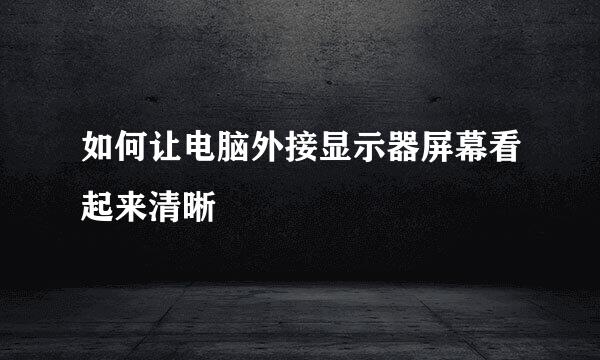 如何让电脑外接显示器屏幕看起来清晰