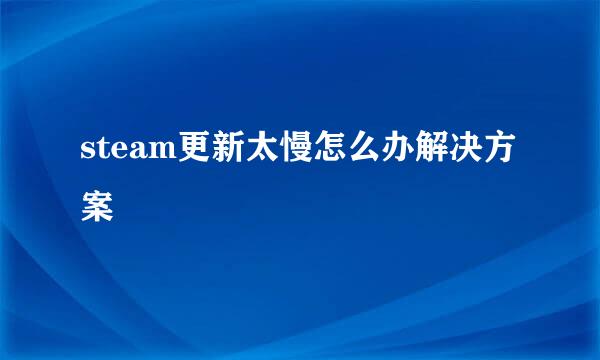 steam更新太慢怎么办解决方案
