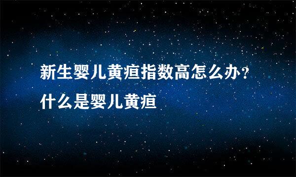 新生婴儿黄疸指数高怎么办？什么是婴儿黄疸