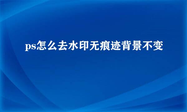 ps怎么去水印无痕迹背景不变