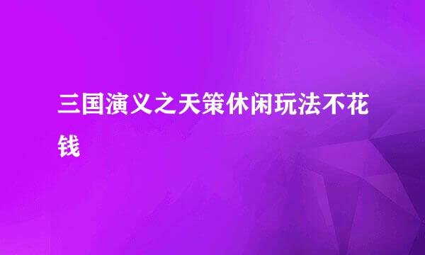 三国演义之天策休闲玩法不花钱