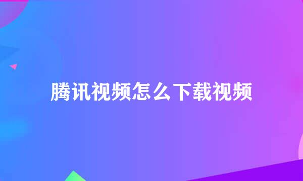 腾讯视频怎么下载视频