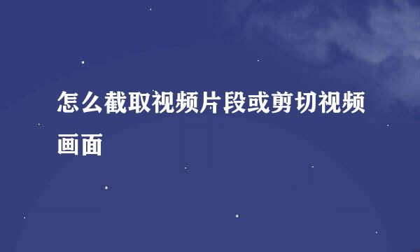 怎么截取视频片段或剪切视频画面