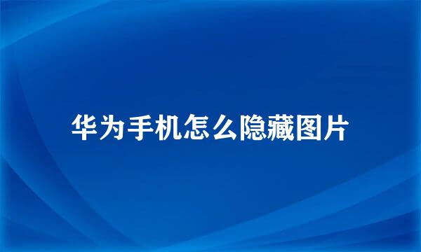 华为手机怎么隐藏图片