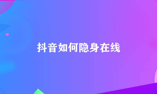 抖音如何隐身在线