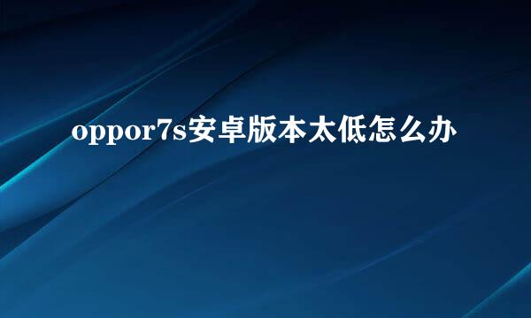 oppor7s安卓版本太低怎么办