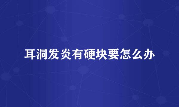 耳洞发炎有硬块要怎么办