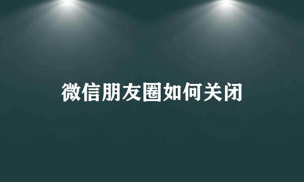 微信朋友圈如何关闭