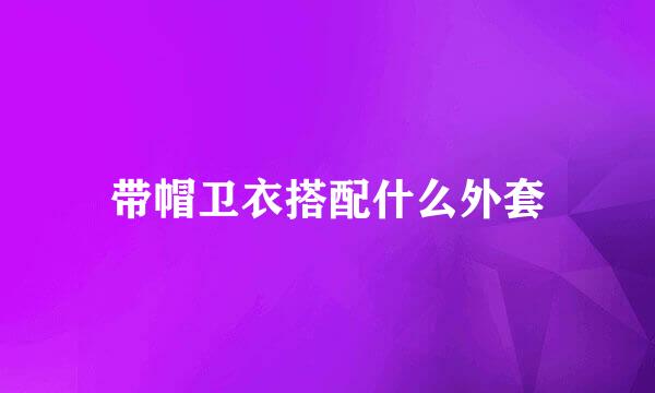 带帽卫衣搭配什么外套