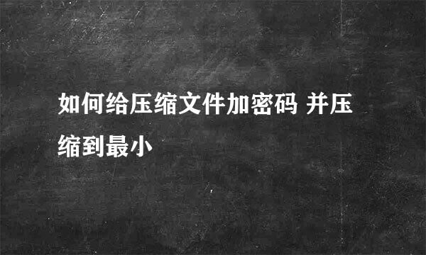 如何给压缩文件加密码 并压缩到最小