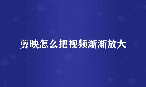 剪映怎么把视频渐渐放大