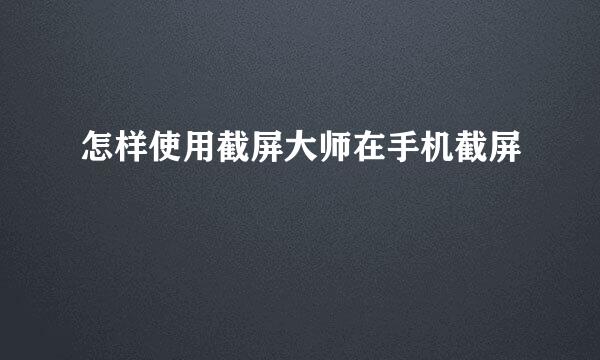 怎样使用截屏大师在手机截屏