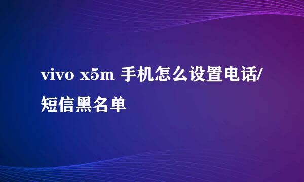 vivo x5m 手机怎么设置电话/短信黑名单