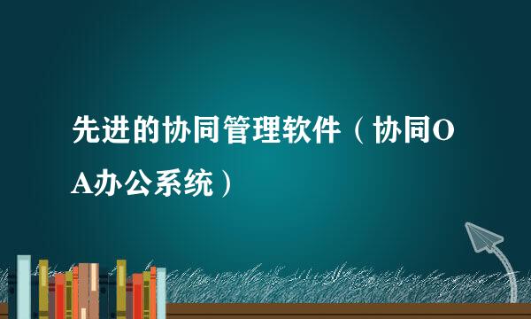先进的协同管理软件（协同OA办公系统）