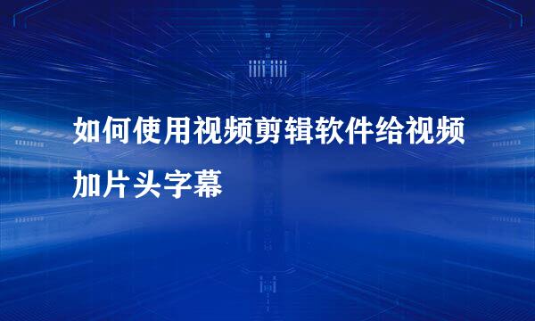 如何使用视频剪辑软件给视频加片头字幕