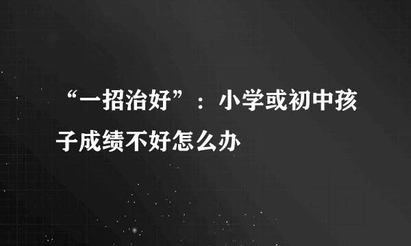 “一招治好”：小学或初中孩子成绩不好怎么办