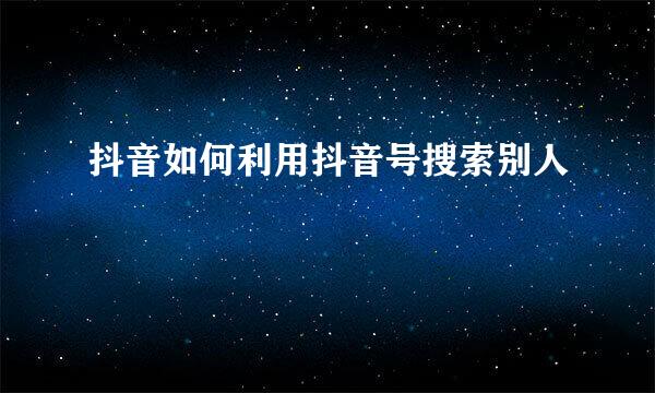 抖音如何利用抖音号搜索别人
