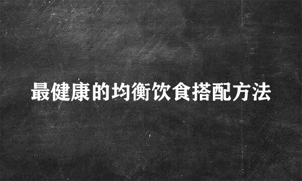 最健康的均衡饮食搭配方法