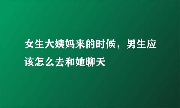 女生大姨妈来的时候，男生应该怎么去和她聊天