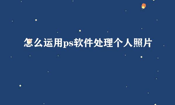 怎么运用ps软件处理个人照片