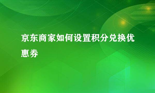 京东商家如何设置积分兑换优惠券