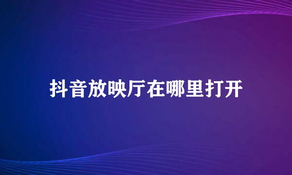 抖音放映厅在哪里打开