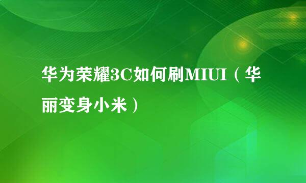 华为荣耀3C如何刷MIUI（华丽变身小米）