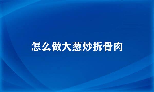 怎么做大葱炒拆骨肉