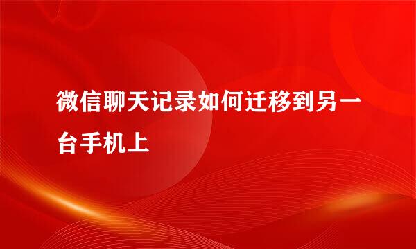 微信聊天记录如何迁移到另一台手机上