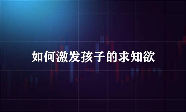 如何激发孩子的求知欲