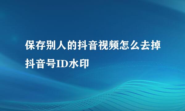 保存别人的抖音视频怎么去掉抖音号ID水印
