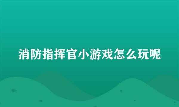 消防指挥官小游戏怎么玩呢