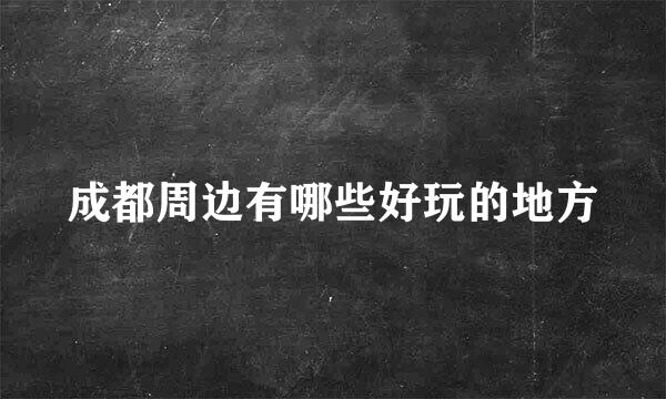 成都周边有哪些好玩的地方